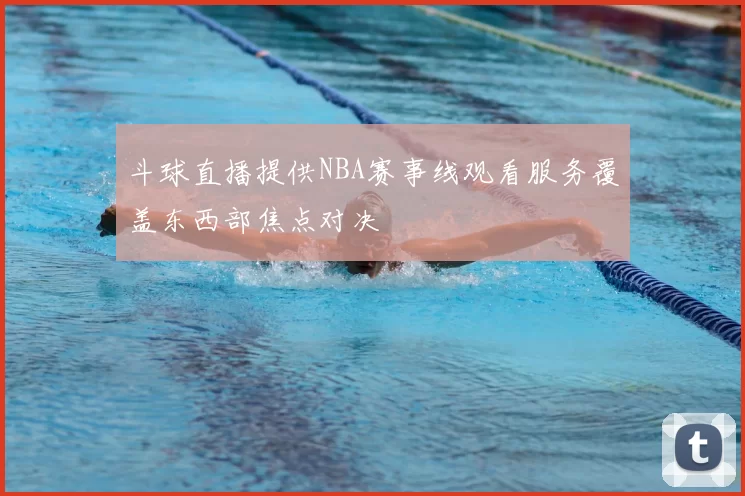 斗球直播提供NBA赛事线观看服务覆盖东西部焦点对决