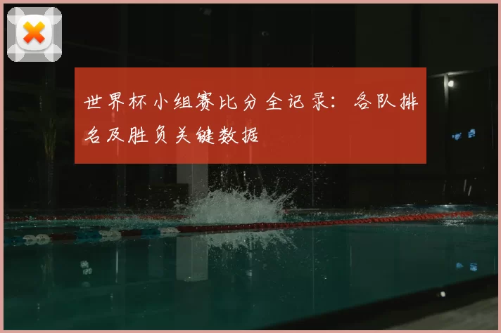 世界杯小组赛比分全记录：各队排名及胜负关键数据