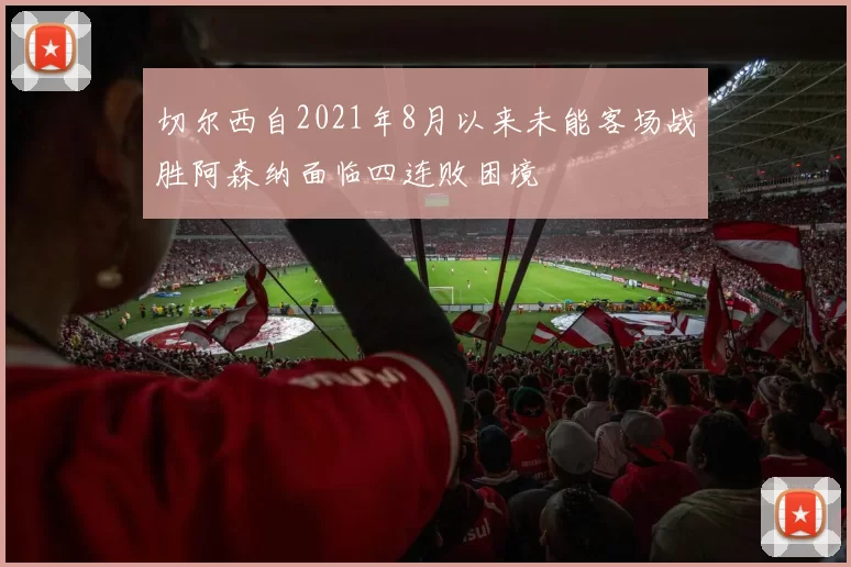 切尔西自2021年8月以来未能客场战胜阿森纳面临四连败困境