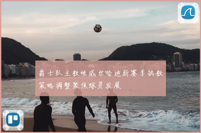 爵士队主教练威尔哈迪新赛季执教策略调整聚焦球员发展