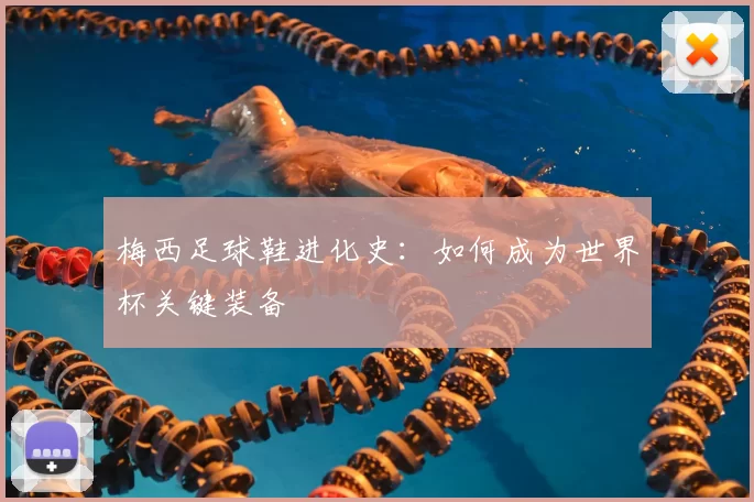 梅西足球鞋进化史：如何成为世界杯关键装备