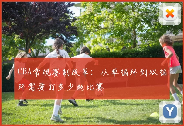 CBA常规赛制改革：从单循环到双循环需要打多少轮比赛