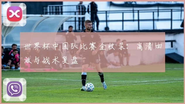 世界杯中国队比赛全收录：高清回放与战术复盘