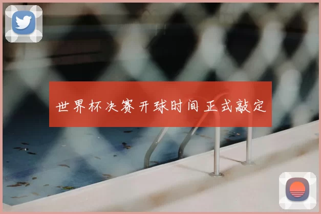 世界杯决赛开球时间正式敲定