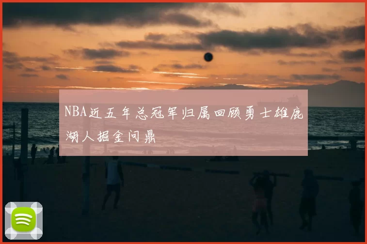 NBA近五年总冠军归属回顾勇士雄鹿湖人掘金问鼎