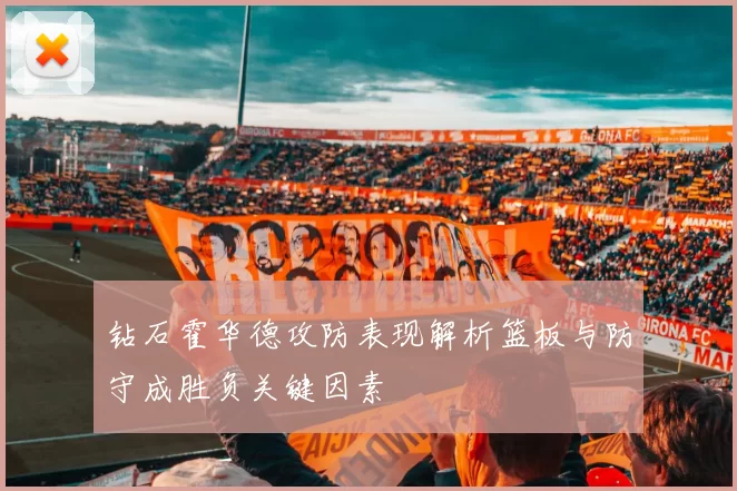 钻石霍华德攻防表现解析篮板与防守成胜负关键因素