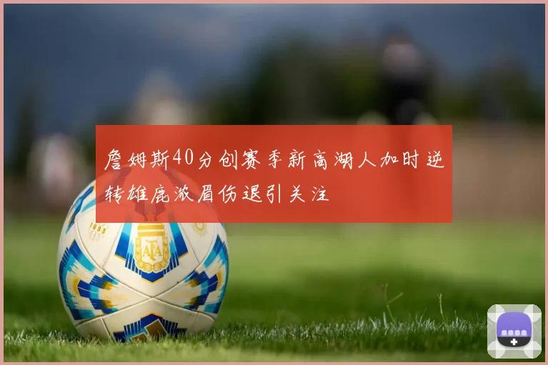 詹姆斯40分创赛季新高湖人加时逆转雄鹿浓眉伤退引关注