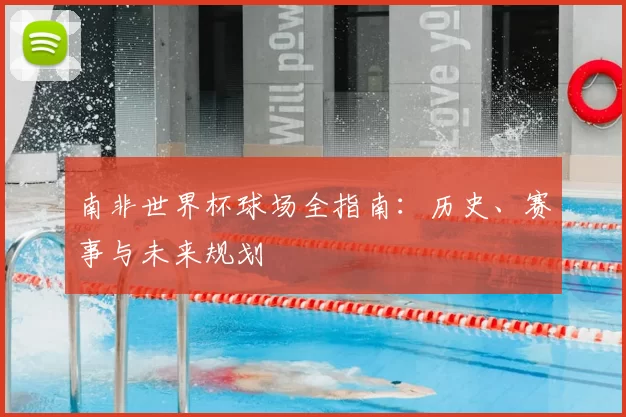 南非世界杯球场全指南：历史、赛事与未来规划