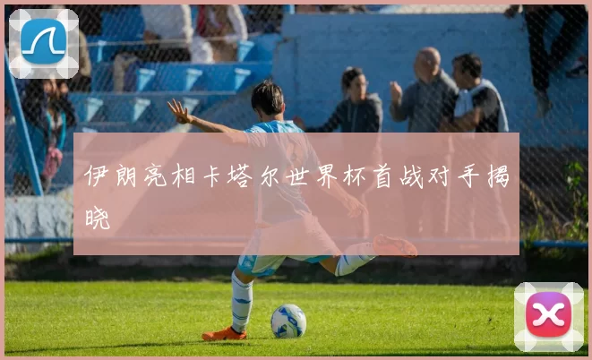 伊朗亮相卡塔尔世界杯首战对手揭晓