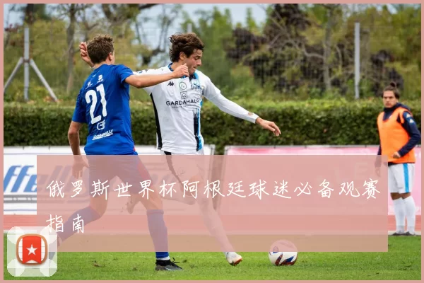 俄罗斯世界杯阿根廷球迷必备观赛指南