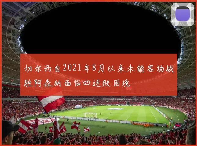 切尔西自2021年8月以来未能客场战胜阿森纳面临四连败困境