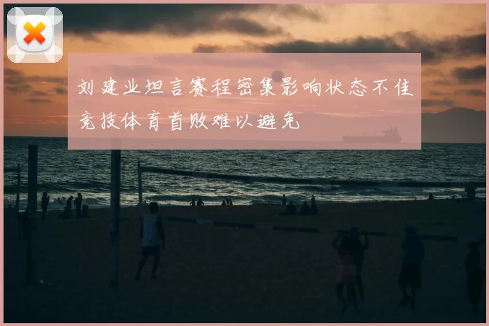 刘建业坦言赛程密集影响状态不佳竞技体育首败难以避免