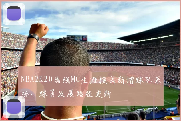 NBA2K20离线MC生涯模式新增球队系统,球员发展路径更新