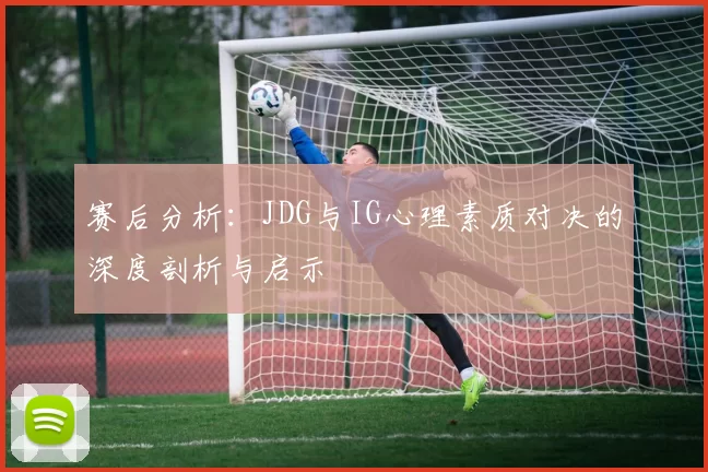 赛后分析：JDG与IG心理素质对决的深度剖析与启示