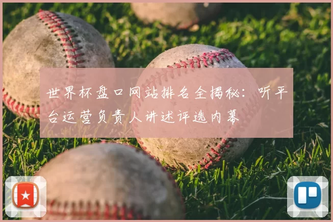 世界杯盘口网站排名全揭秘:听平台运营负责人讲述评选内幕