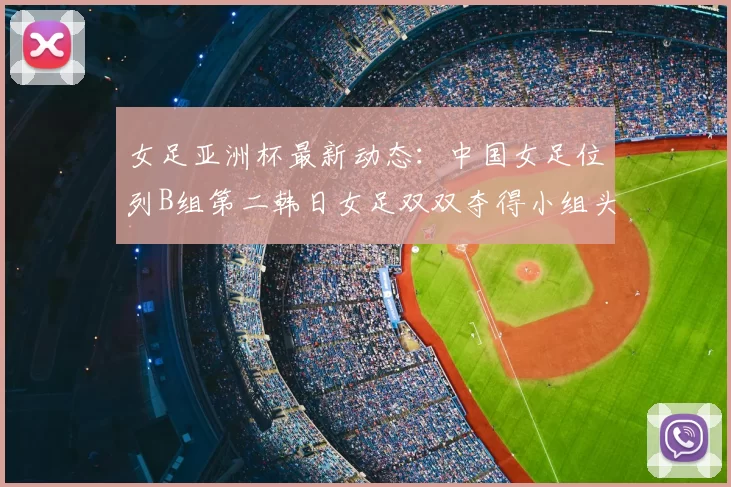 女足亚洲杯最新动态：中国女足位列B组第二韩日女足双双夺得小组头名