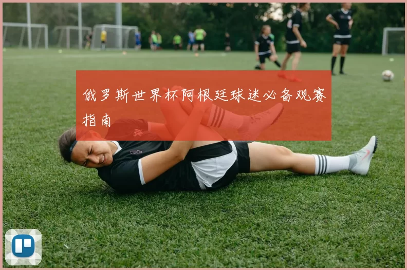 俄罗斯世界杯阿根廷球迷必备观赛指南