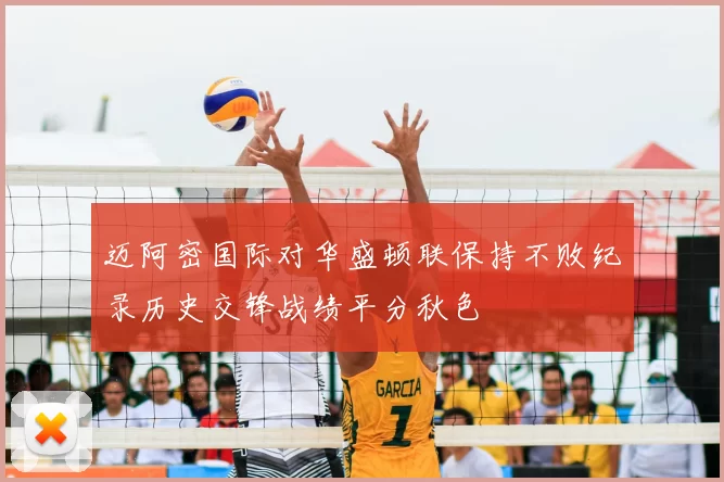 迈阿密国际对华盛顿联保持不败纪录历史交锋战绩平分秋色