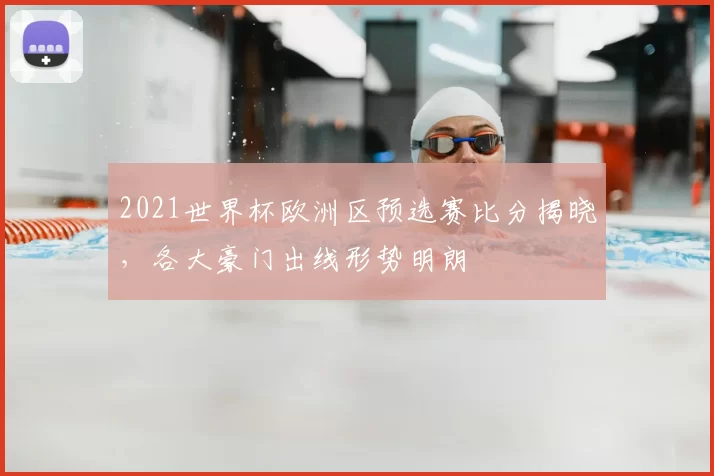 2021世界杯欧洲区预选赛比分揭晓，各大豪门出线形势明朗
