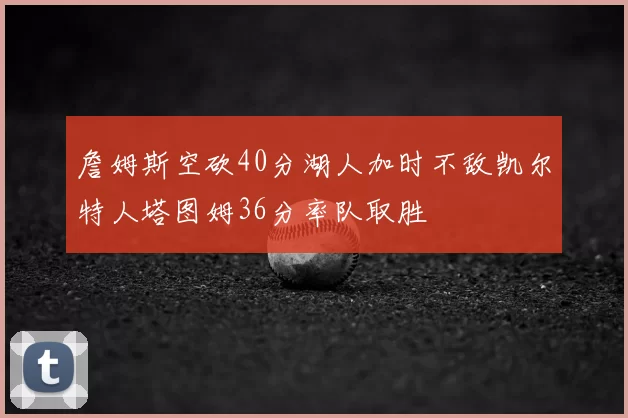 詹姆斯空砍40分湖人加时不敌凯尔特人塔图姆36分率队取胜
