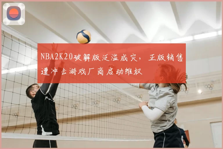 NBA2K20破解版泛滥成灾,正版销售遭冲击游戏厂商启动维权