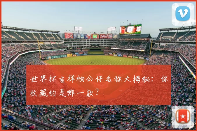 世界杯吉祥物公仔名称大揭秘：你收藏的是哪一款？