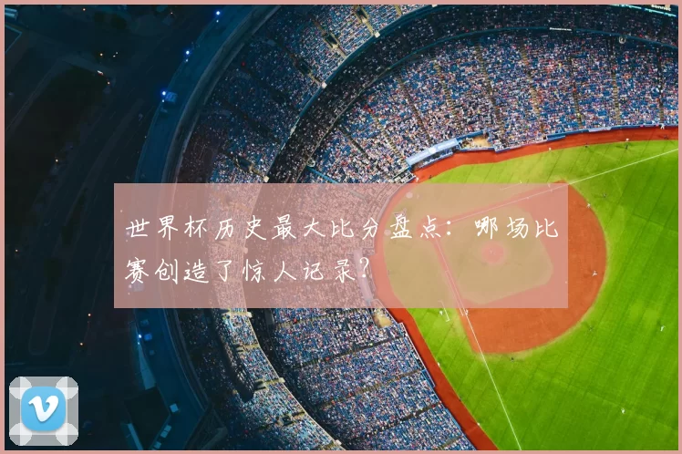 世界杯历史最大比分盘点:哪场比赛创造了惊人记录?