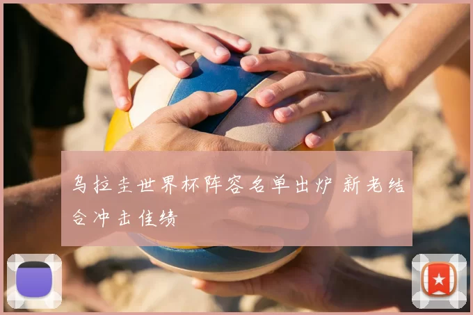 乌拉圭世界杯阵容名单出炉 新老结合冲击佳绩