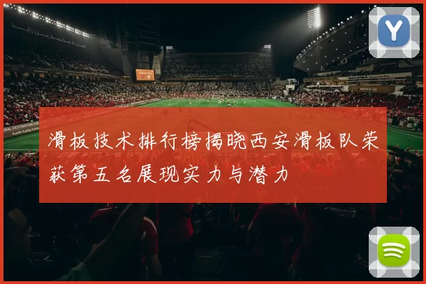 滑板技术排行榜揭晓西安滑板队荣获第五名展现实力与潜力