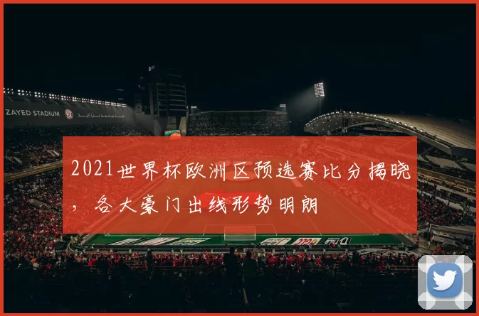 2021世界杯欧洲区预选赛比分揭晓，各大豪门出线形势明朗