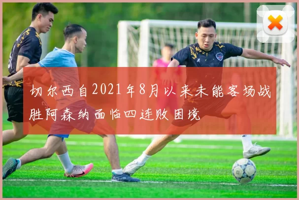 切尔西自2021年8月以来未能客场战胜阿森纳面临四连败困境