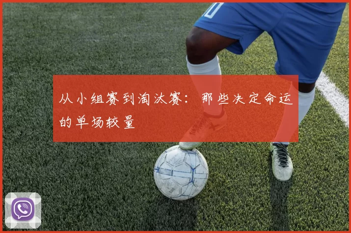 从小组赛到淘汰赛：那些决定命运的单场较量