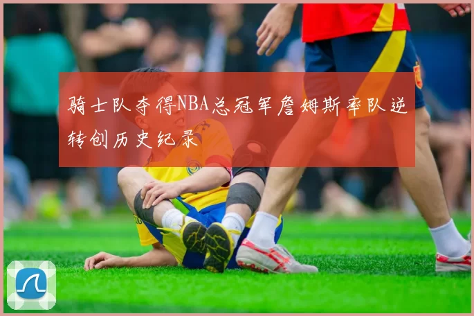 骑士队夺得NBA总冠军詹姆斯率队逆转创历史纪录