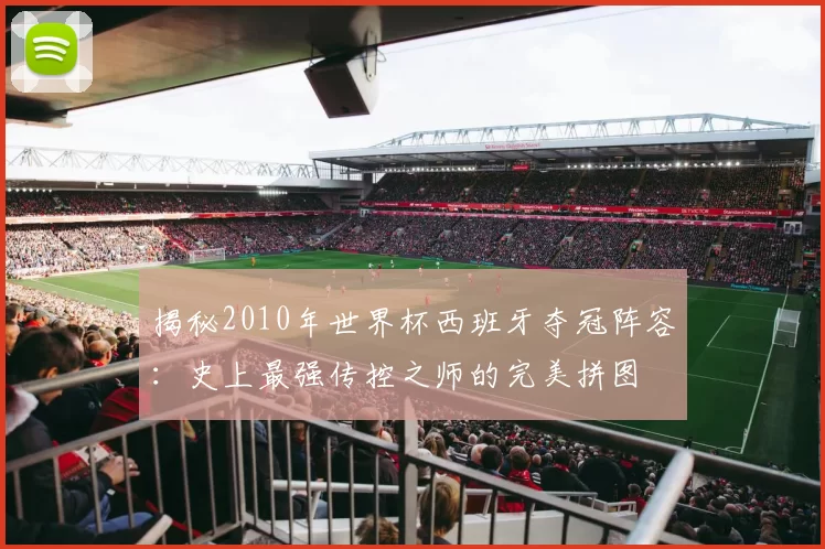 揭秘2010年世界杯西班牙夺冠阵容：史上最强传控之师的完美拼图