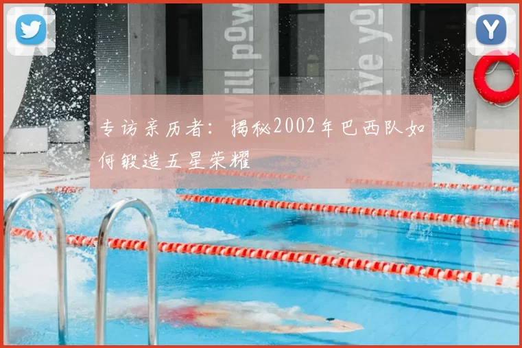 专访亲历者:揭秘2002年巴西队如何锻造五星荣耀