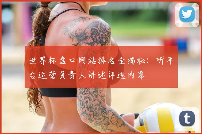 世界杯盘口网站排名全揭秘：听平台运营负责人讲述评选内幕