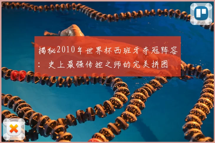 揭秘2010年世界杯西班牙夺冠阵容：史上最强传控之师的完美拼图