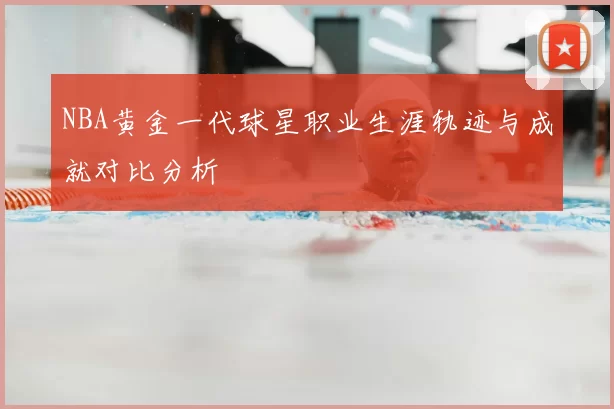 NBA黄金一代球星职业生涯轨迹与成就对比分析