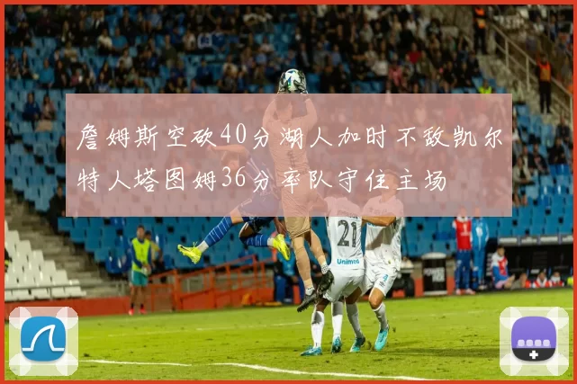 詹姆斯空砍40分湖人加时不敌凯尔特人塔图姆36分率队守住主场