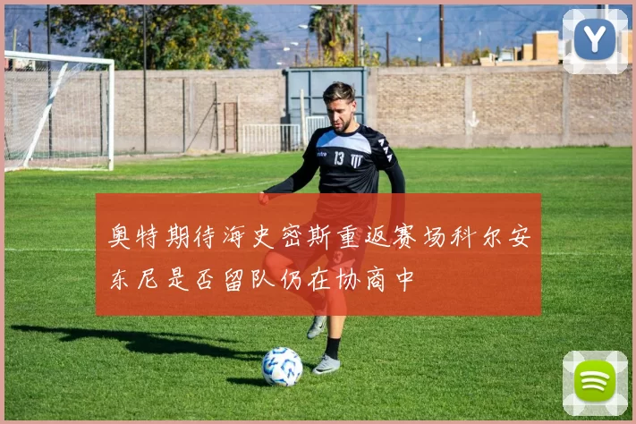 奥特期待海史密斯重返赛场科尔安东尼是否留队仍在协商中