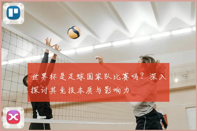 世界杯是足球国家队比赛吗?深入探讨其竞技本质与影响力