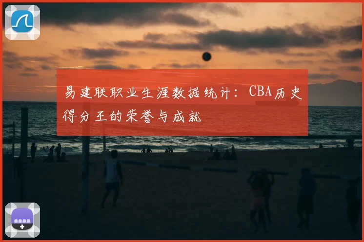 易建联职业生涯数据统计：CBA历史得分王的荣誉与成就