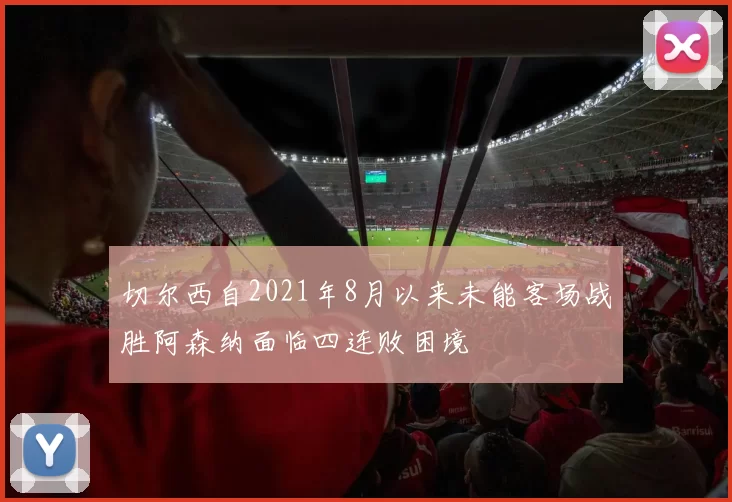 切尔西自2021年8月以来未能客场战胜阿森纳面临四连败困境