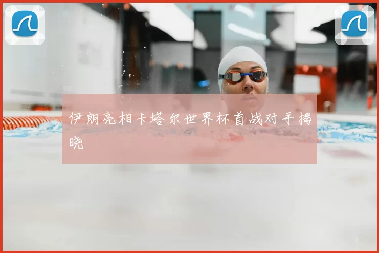 伊朗亮相卡塔尔世界杯首战对手揭晓