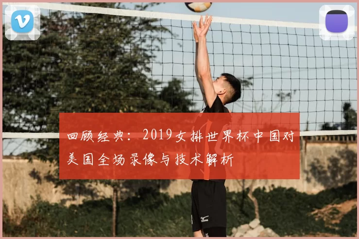 回顾经典：2019女排世界杯中国对美国全场录像与技术解析