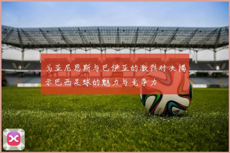戈亚尼恩斯与巴伊亚的激烈对决揭示巴西足球的魅力与竞争力