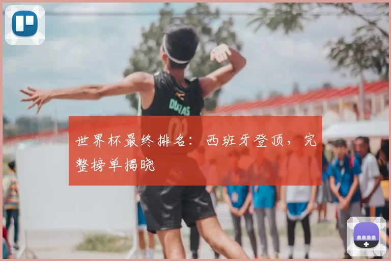 世界杯最终排名：西班牙登顶，完整榜单揭晓