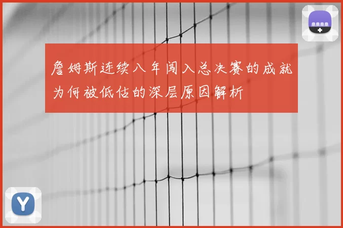 詹姆斯连续八年闯入总决赛的成就为何被低估的深层原因解析