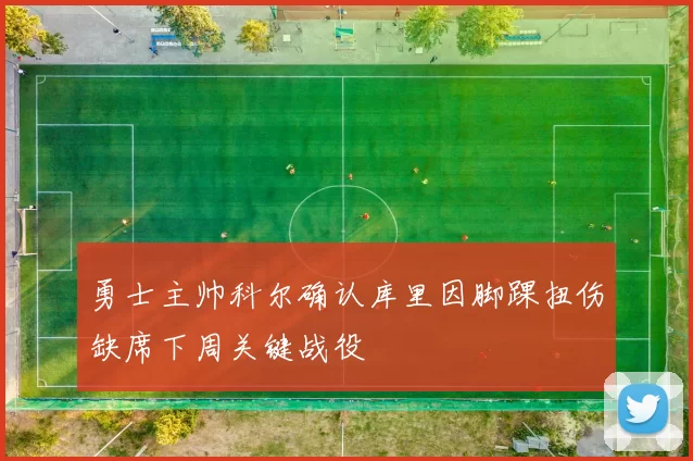 勇士主帅科尔确认库里因脚踝扭伤缺席下周关键战役