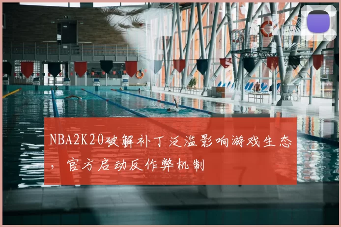 NBA2K20破解补丁泛滥影响游戏生态,官方启动反作弊机制